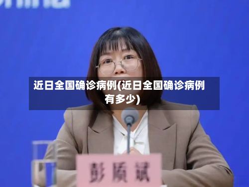 近日全国确诊病例(近日全国确诊病例有多少)
