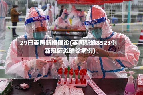 29日英国新增确诊(英国新增8523例新冠肺炎确诊病例)-第2张图片