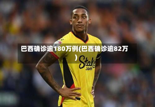 巴西确诊逾180万例(巴西确诊逾82万)