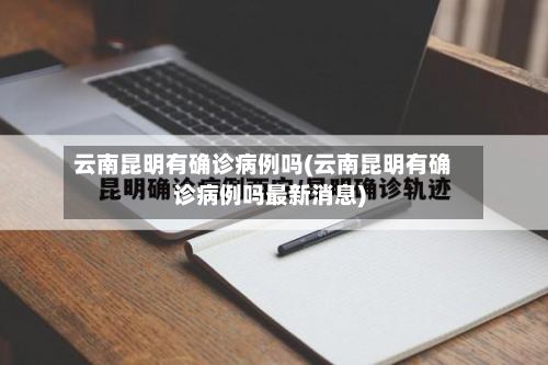 云南昆明有确诊病例吗(云南昆明有确诊病例吗最新消息)-第3张图片