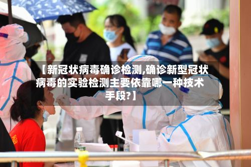 【新冠状病毒确诊检测,确诊新型冠状病毒的实验检测主要依靠哪一种技术手段?】-第3张图片