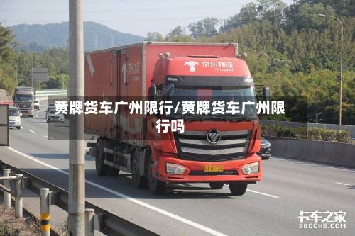 黄牌货车广州限行/黄牌货车广州限行吗