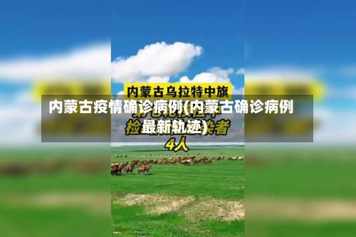 内蒙古疫情确诊病例(内蒙古确诊病例最新轨迹)-第2张图片