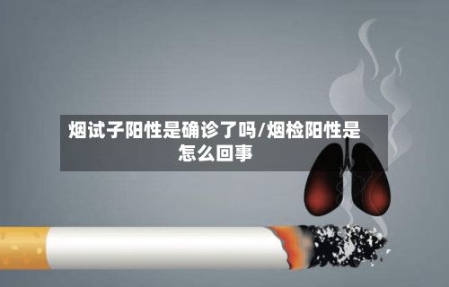 烟试子阳性是确诊了吗/烟检阳性是怎么回事-第3张图片