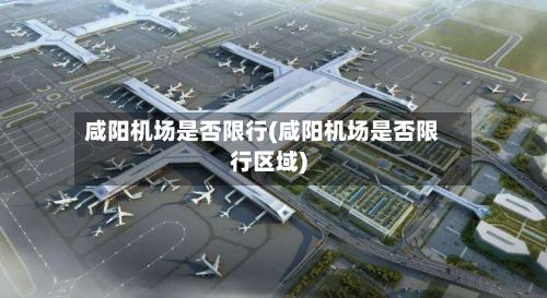 咸阳机场是否限行(咸阳机场是否限行区域)-第3张图片