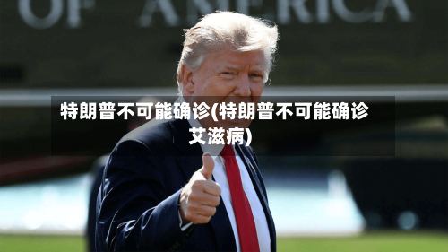 特朗普不可能确诊(特朗普不可能确诊艾滋病)-第2张图片