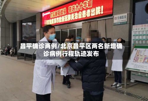 昌平确诊两例/北京昌平区两名新增确诊病例行程轨迹发布