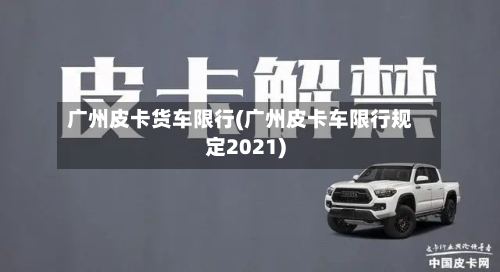 广州皮卡货车限行(广州皮卡车限行规定2021)