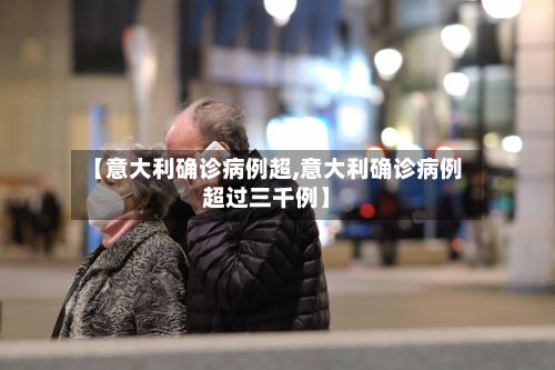 【意大利确诊病例超,意大利确诊病例超过三千例】-第2张图片
