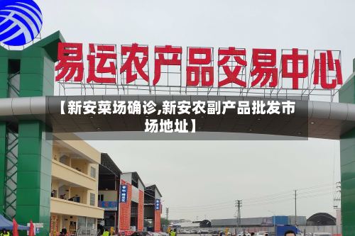 【新安菜场确诊,新安农副产品批发市场地址】-第3张图片