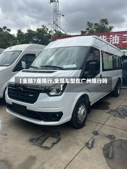 【全顺7座限行,全顺车型在广州限行吗】-第2张图片