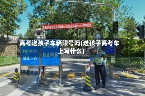 高考送孩子车辆限号吗(送孩子高考车上写什么)-第2张图片