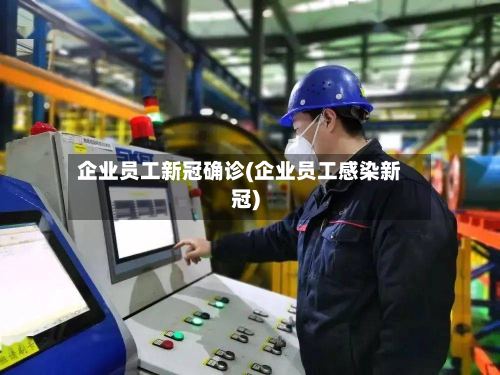 企业员工新冠确诊(企业员工感染新冠)