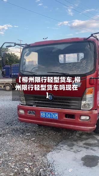 【柳州限行轻型货车,柳州限行轻型货车吗现在】-第2张图片