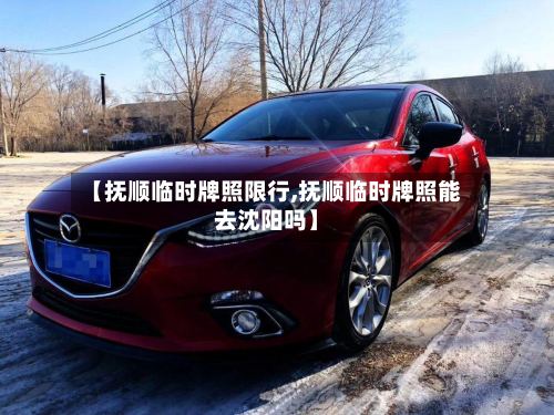 【抚顺临时牌照限行,抚顺临时牌照能去沈阳吗】