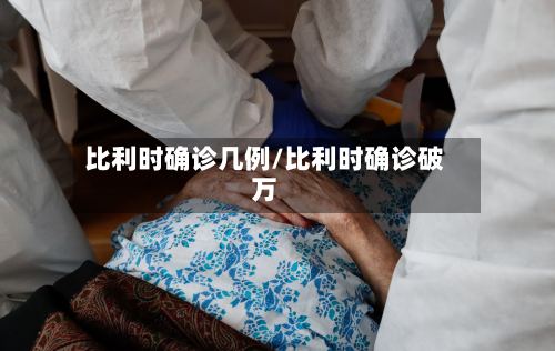比利时确诊几例/比利时确诊破万
