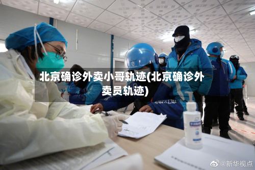 北京确诊外卖小哥轨迹(北京确诊外卖员轨迹)-第2张图片