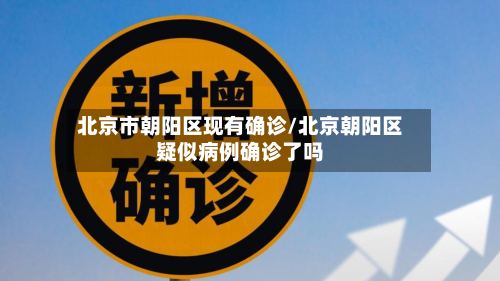 北京市朝阳区现有确诊/北京朝阳区疑似病例确诊了吗