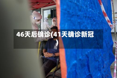 46天后确诊(41天确诊新冠)