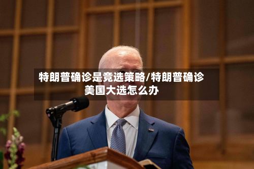 特朗普确诊是竞选策略/特朗普确诊美国大选怎么办