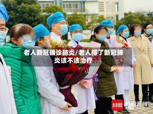 老人新冠确诊肺炎/老人得了新冠肺炎该不该治疗