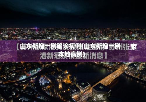 山东新增一例确诊病例(山东新增一例本地病例)