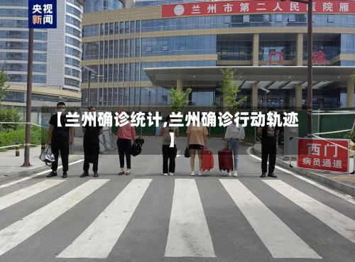 【兰州确诊统计,兰州确诊行动轨迹】