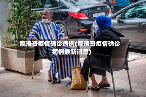 摩洛哥疫情确诊病例(摩洛哥疫情确诊病例最新消息)