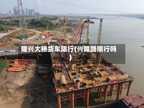 隆兴大桥货车限行(兴隆路限行吗)