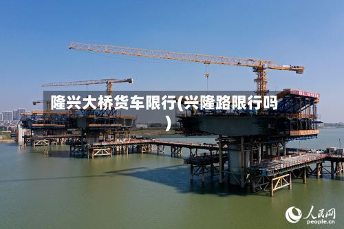 隆兴大桥货车限行(兴隆路限行吗)-第2张图片