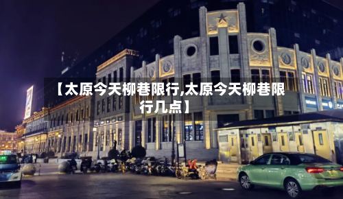 【太原今天柳巷限行,太原今天柳巷限行几点】
