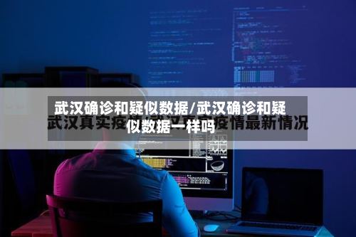 武汉确诊和疑似数据/武汉确诊和疑似数据一样吗