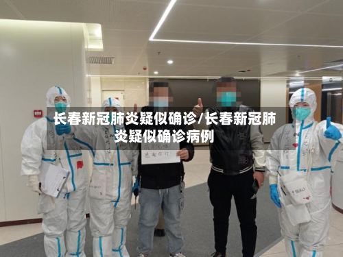 长春新冠肺炎疑似确诊/长春新冠肺炎疑似确诊病例-第2张图片