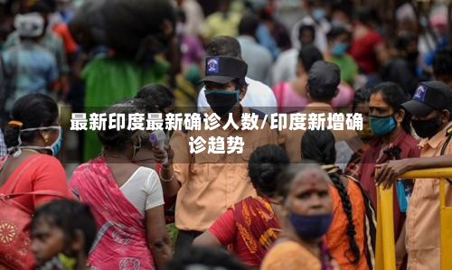 最新印度最新确诊人数/印度新增确诊趋势