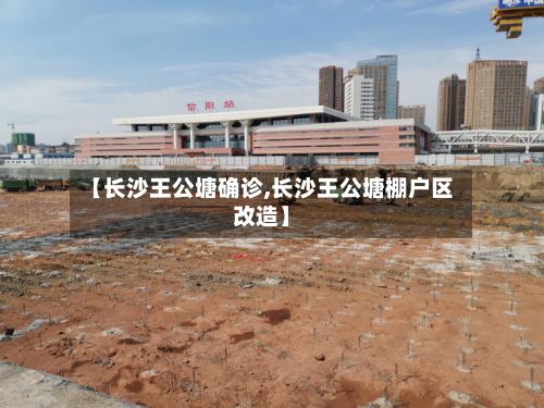 【长沙王公塘确诊,长沙王公塘棚户区改造】-第3张图片