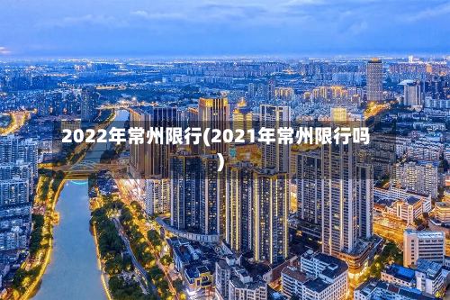 2022年常州限行(2021年常州限行吗)